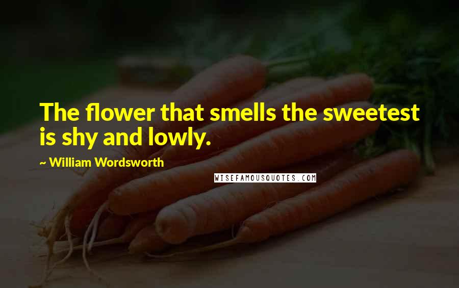 William Wordsworth Quotes: The flower that smells the sweetest is shy and lowly.