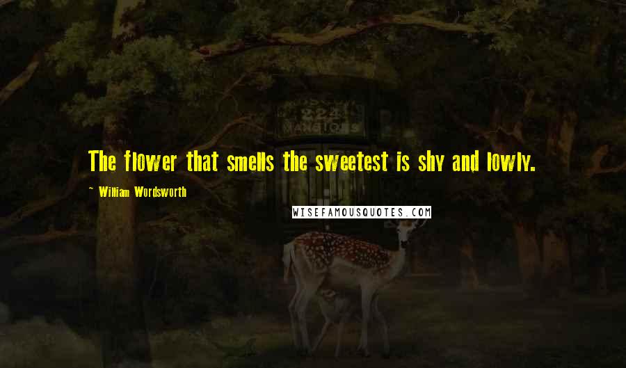 William Wordsworth Quotes: The flower that smells the sweetest is shy and lowly.