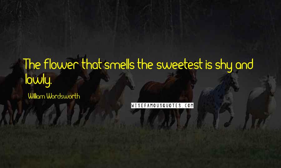 William Wordsworth Quotes: The flower that smells the sweetest is shy and lowly.