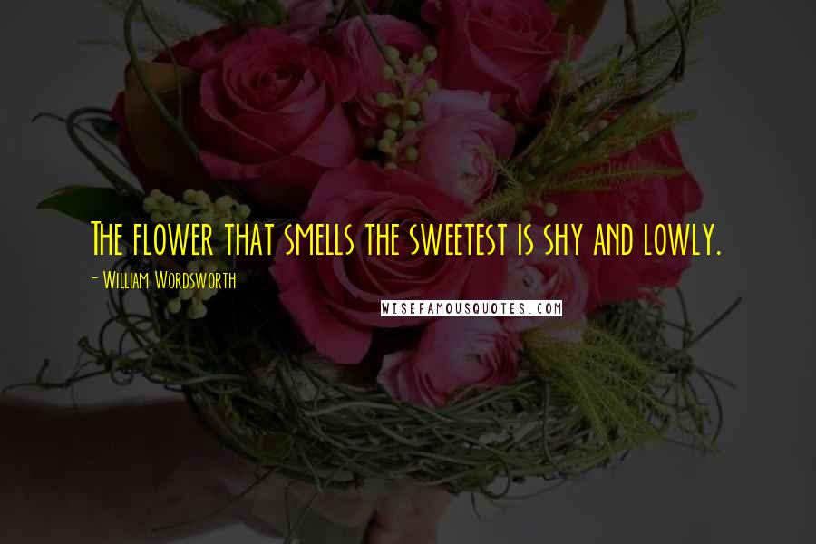 William Wordsworth Quotes: The flower that smells the sweetest is shy and lowly.
