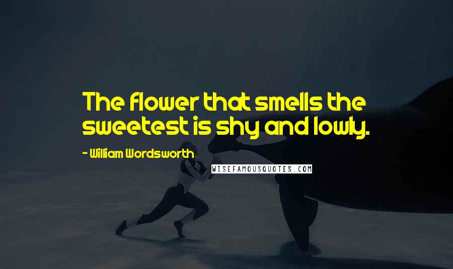 William Wordsworth Quotes: The flower that smells the sweetest is shy and lowly.