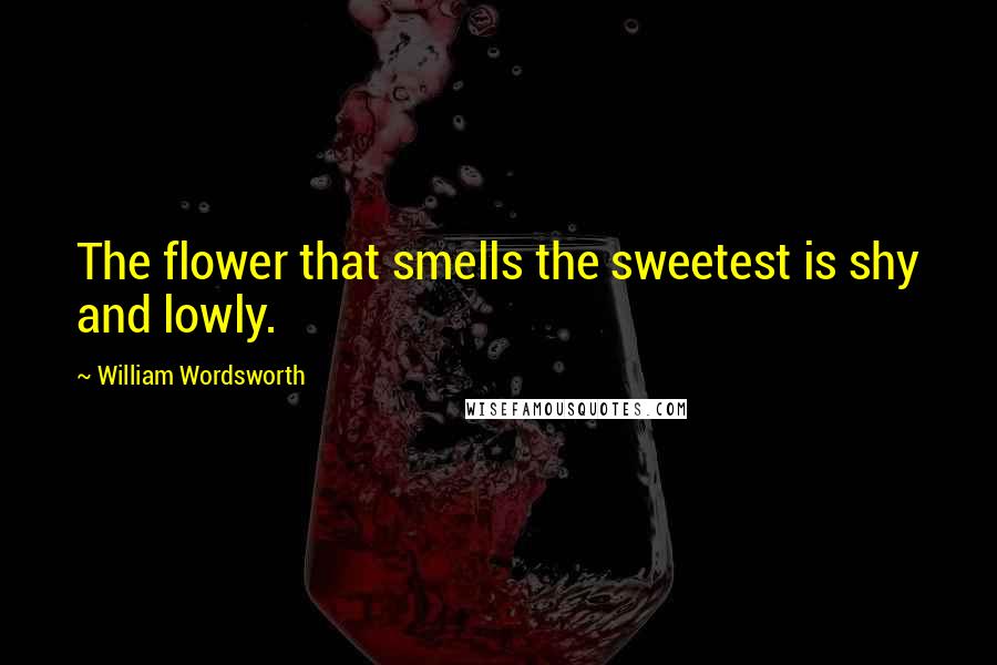 William Wordsworth Quotes: The flower that smells the sweetest is shy and lowly.