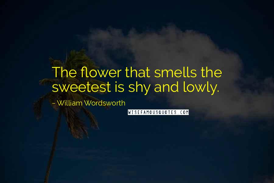 William Wordsworth Quotes: The flower that smells the sweetest is shy and lowly.