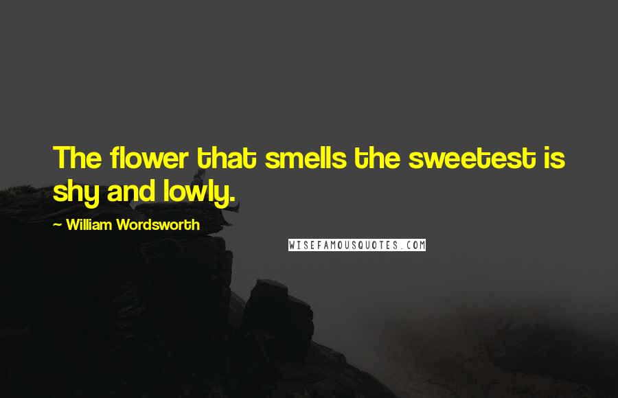 William Wordsworth Quotes: The flower that smells the sweetest is shy and lowly.