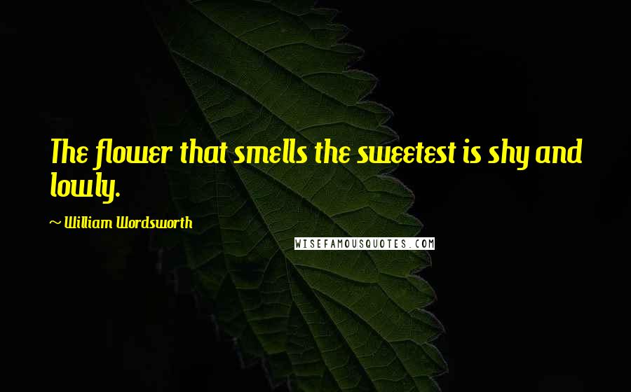 William Wordsworth Quotes: The flower that smells the sweetest is shy and lowly.