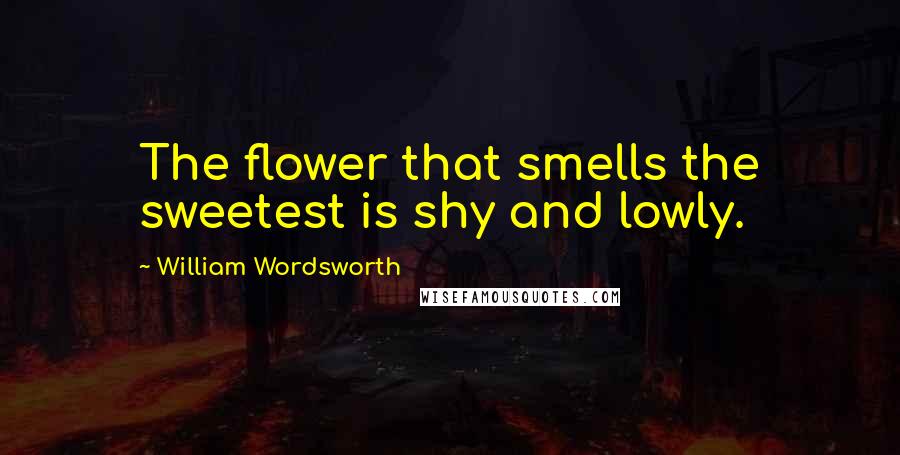 William Wordsworth Quotes: The flower that smells the sweetest is shy and lowly.