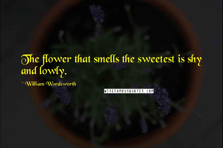 William Wordsworth Quotes: The flower that smells the sweetest is shy and lowly.