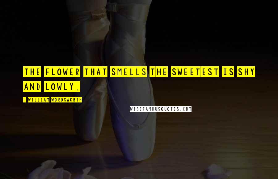 William Wordsworth Quotes: The flower that smells the sweetest is shy and lowly.