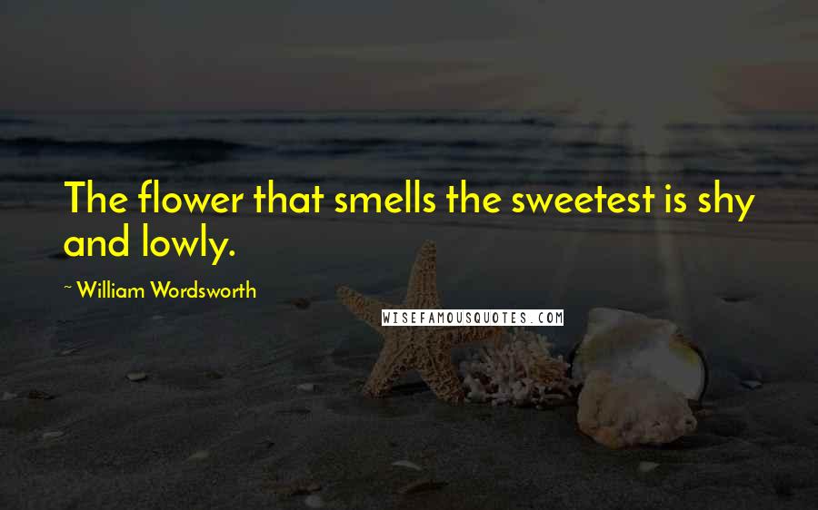 William Wordsworth Quotes: The flower that smells the sweetest is shy and lowly.