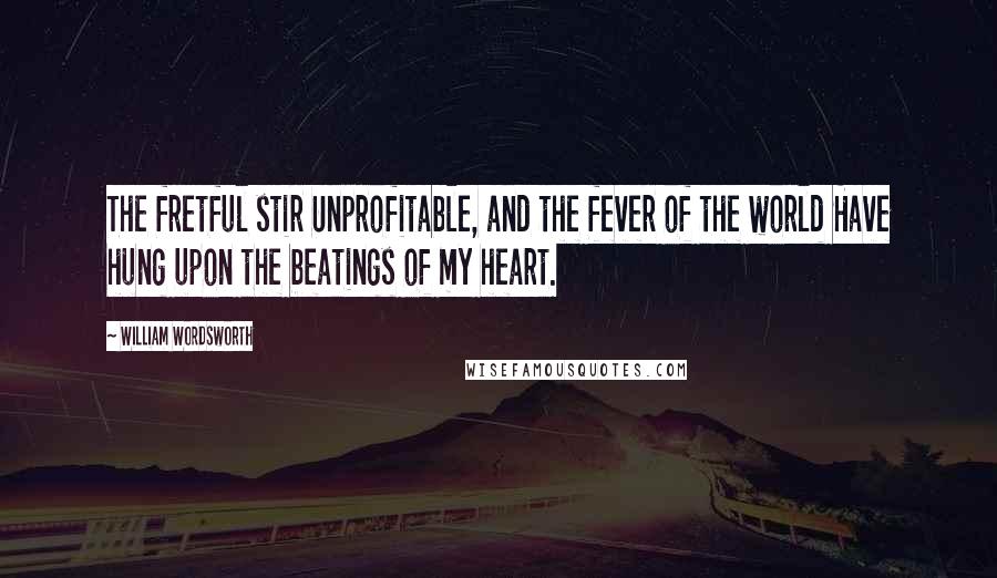 William Wordsworth Quotes: The fretful stir Unprofitable, and the fever of the world Have hung upon the beatings of my heart.