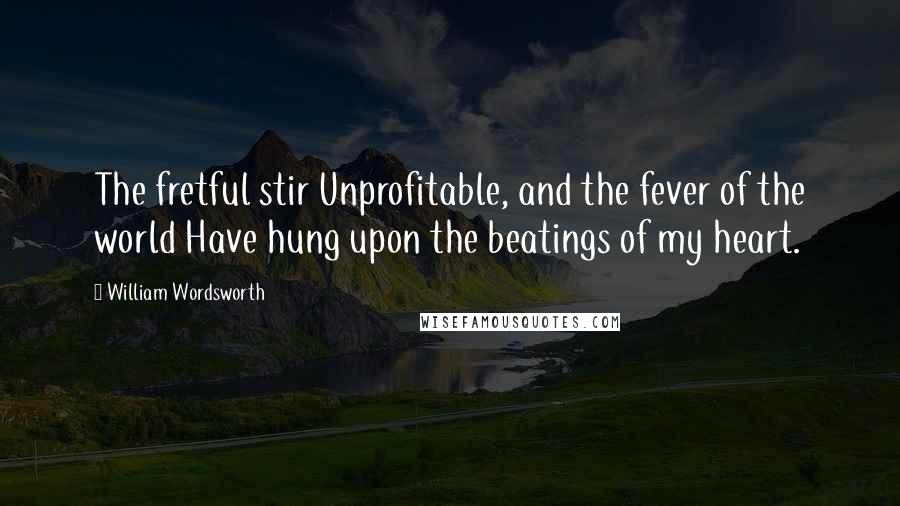 William Wordsworth Quotes: The fretful stir Unprofitable, and the fever of the world Have hung upon the beatings of my heart.