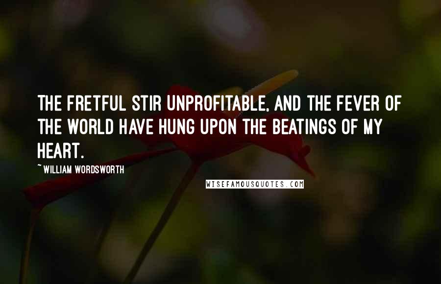 William Wordsworth Quotes: The fretful stir Unprofitable, and the fever of the world Have hung upon the beatings of my heart.