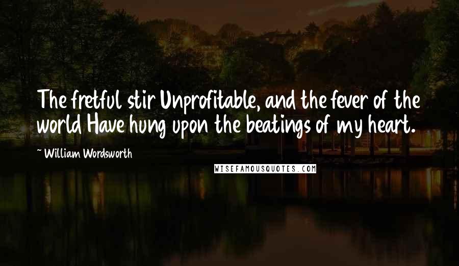 William Wordsworth Quotes: The fretful stir Unprofitable, and the fever of the world Have hung upon the beatings of my heart.