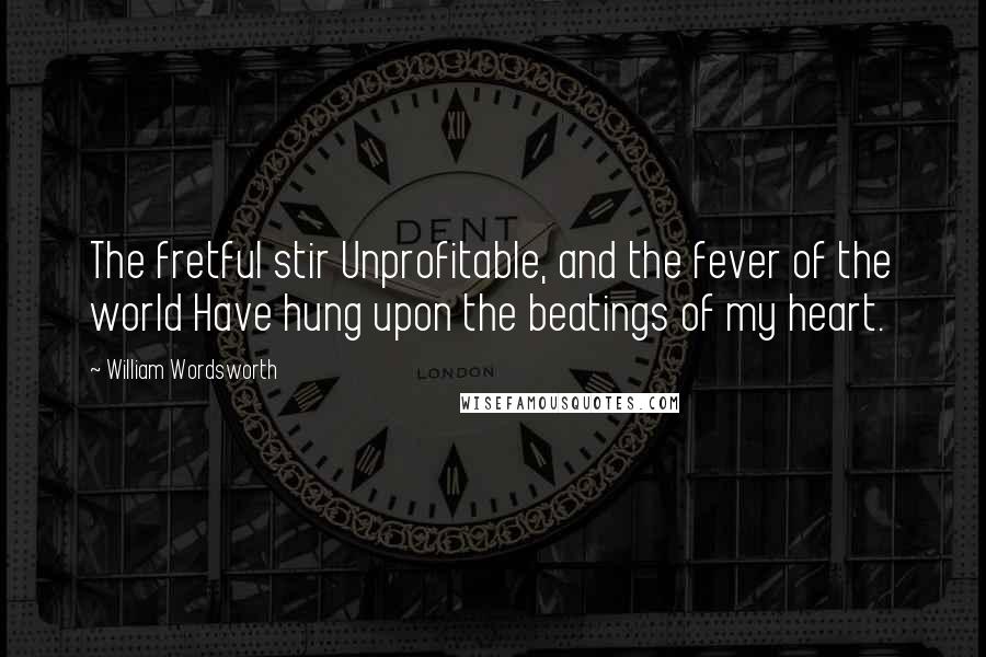 William Wordsworth Quotes: The fretful stir Unprofitable, and the fever of the world Have hung upon the beatings of my heart.