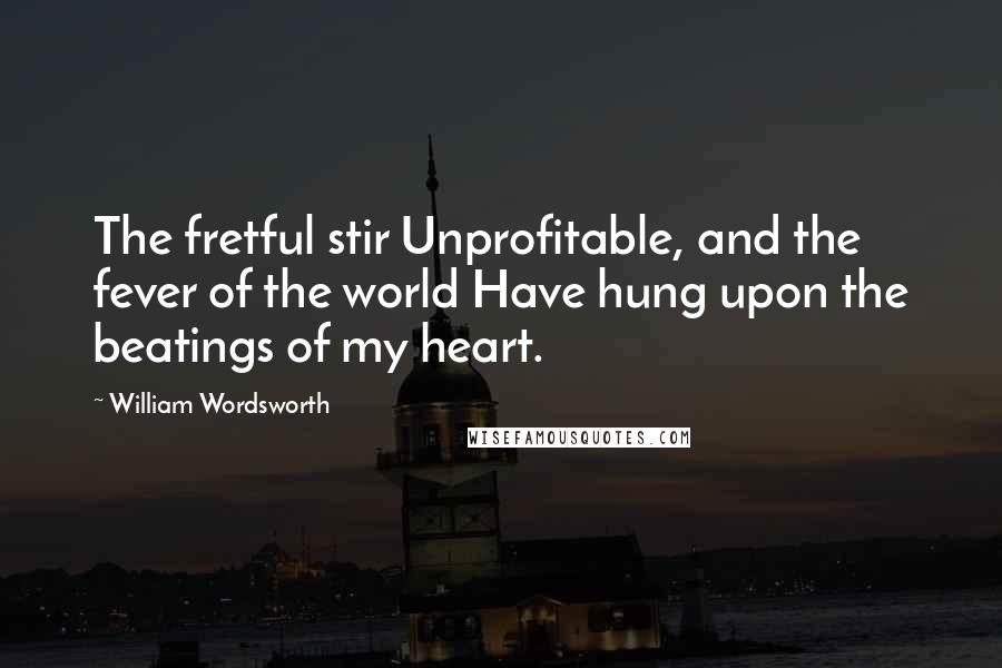 William Wordsworth Quotes: The fretful stir Unprofitable, and the fever of the world Have hung upon the beatings of my heart.