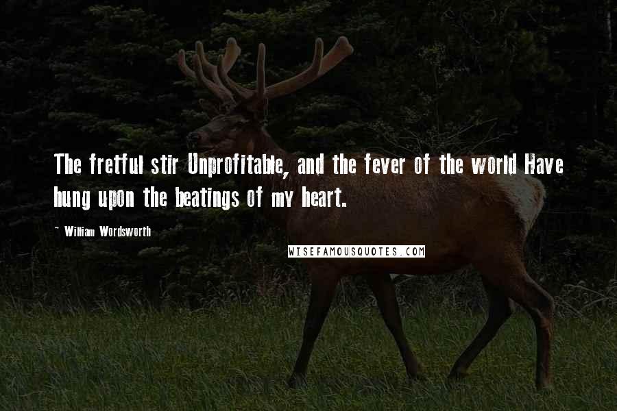 William Wordsworth Quotes: The fretful stir Unprofitable, and the fever of the world Have hung upon the beatings of my heart.