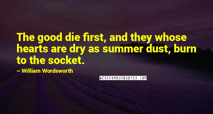 William Wordsworth Quotes: The good die first, and they whose hearts are dry as summer dust, burn to the socket.