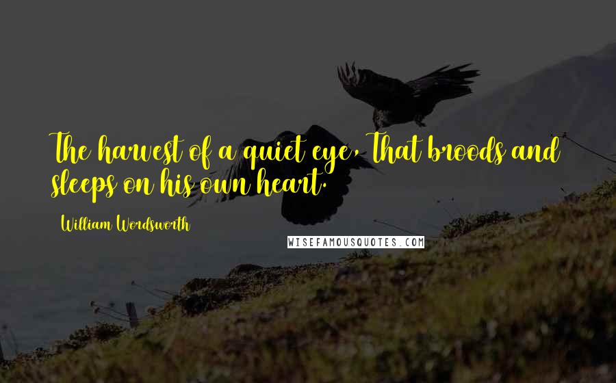 William Wordsworth Quotes: The harvest of a quiet eye, That broods and sleeps on his own heart.