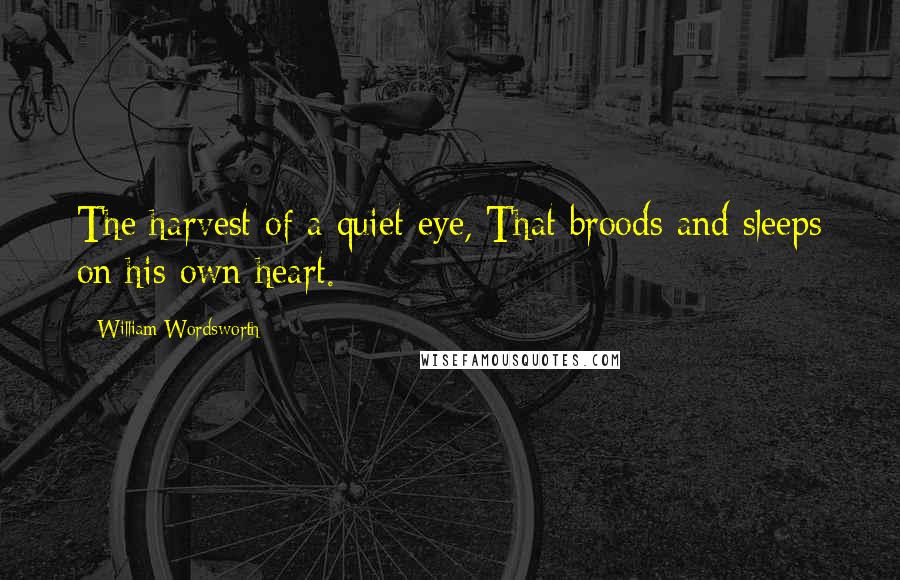 William Wordsworth Quotes: The harvest of a quiet eye, That broods and sleeps on his own heart.