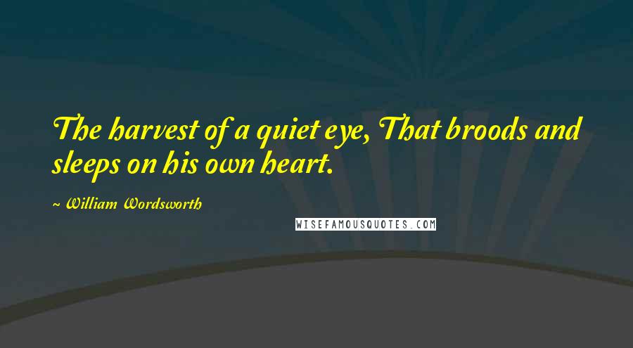 William Wordsworth Quotes: The harvest of a quiet eye, That broods and sleeps on his own heart.
