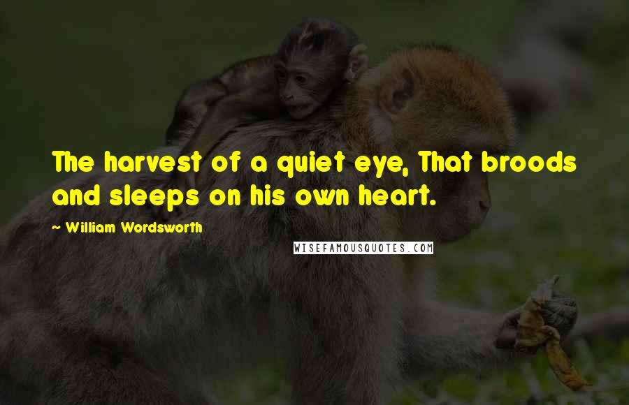 William Wordsworth Quotes: The harvest of a quiet eye, That broods and sleeps on his own heart.