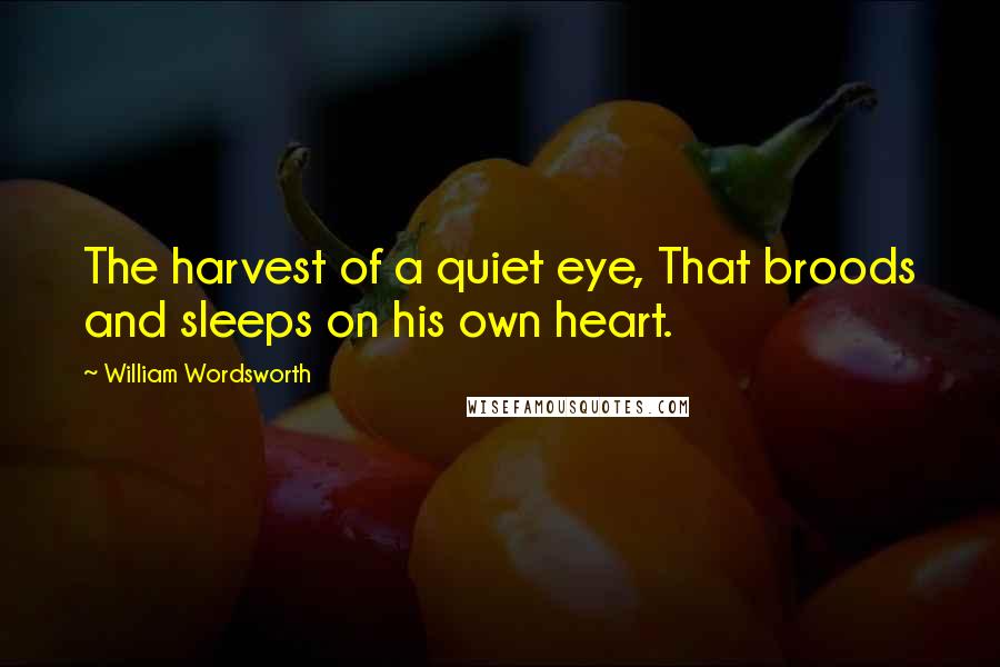 William Wordsworth Quotes: The harvest of a quiet eye, That broods and sleeps on his own heart.