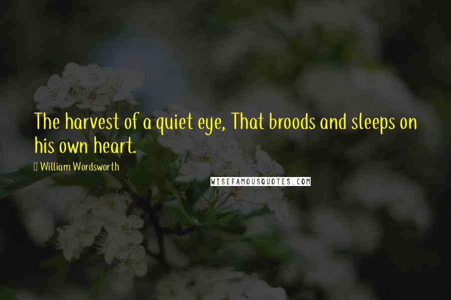 William Wordsworth Quotes: The harvest of a quiet eye, That broods and sleeps on his own heart.