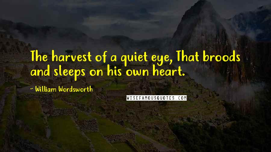 William Wordsworth Quotes: The harvest of a quiet eye, That broods and sleeps on his own heart.