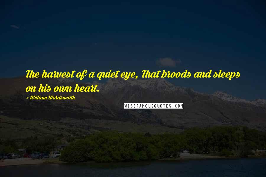 William Wordsworth Quotes: The harvest of a quiet eye, That broods and sleeps on his own heart.