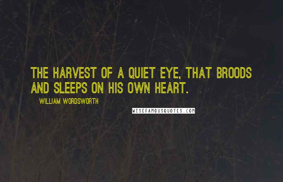 William Wordsworth Quotes: The harvest of a quiet eye, That broods and sleeps on his own heart.