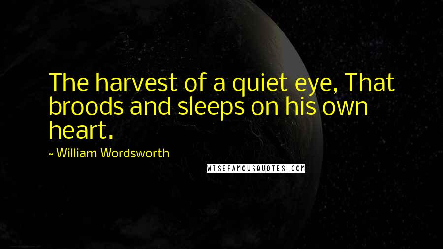William Wordsworth Quotes: The harvest of a quiet eye, That broods and sleeps on his own heart.