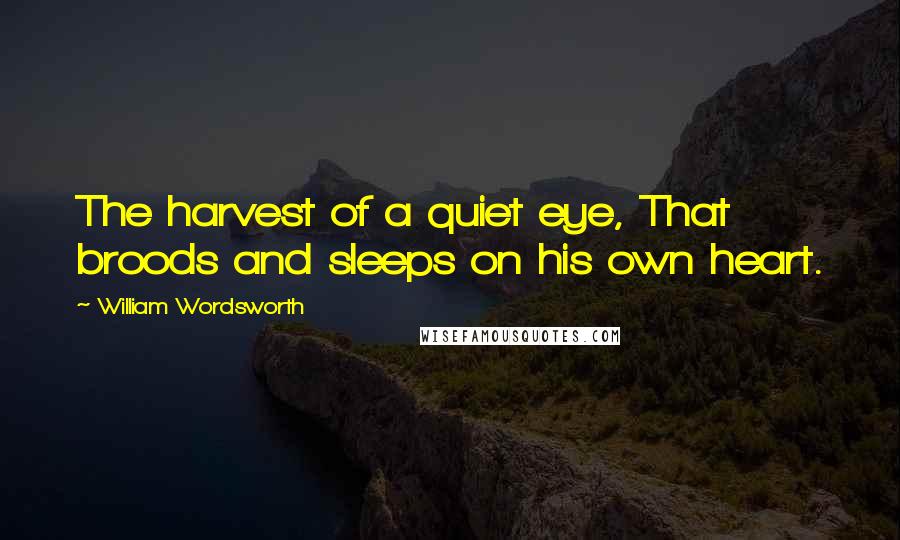 William Wordsworth Quotes: The harvest of a quiet eye, That broods and sleeps on his own heart.