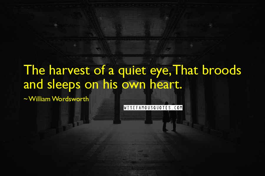 William Wordsworth Quotes: The harvest of a quiet eye, That broods and sleeps on his own heart.