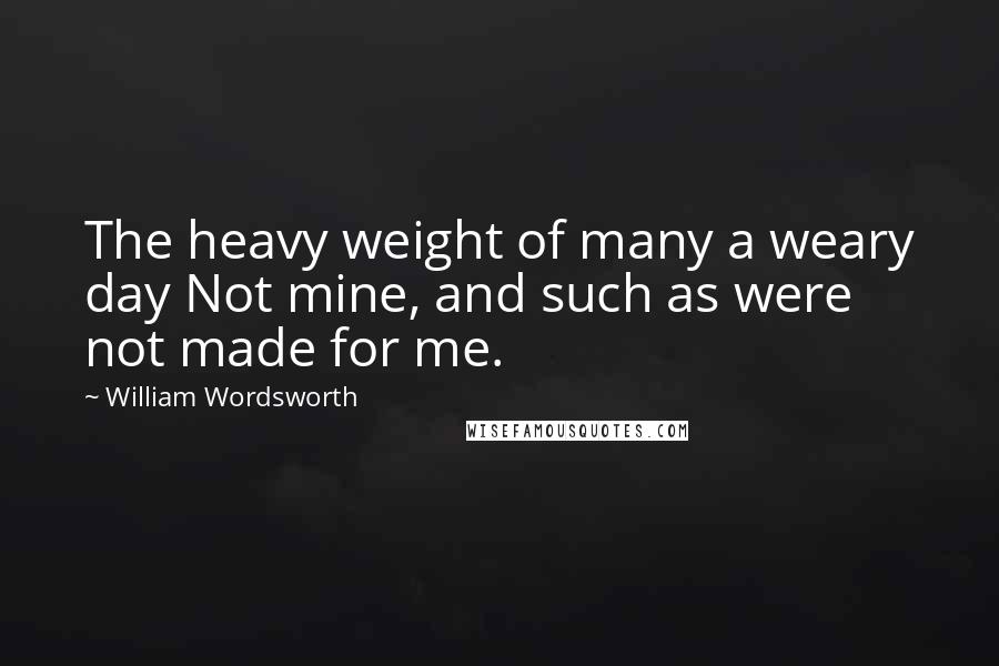 William Wordsworth Quotes: The heavy weight of many a weary day Not mine, and such as were not made for me.