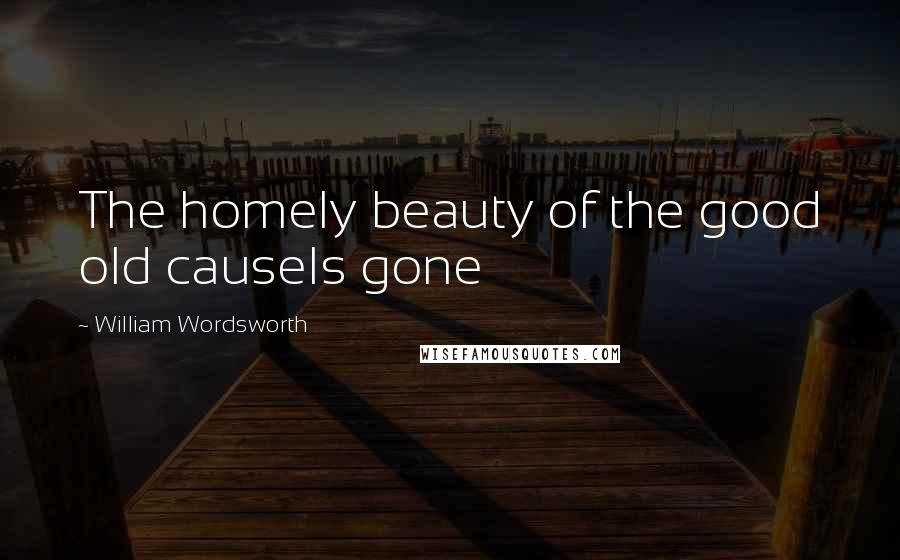 William Wordsworth Quotes: The homely beauty of the good old causeIs gone