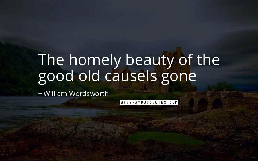 William Wordsworth Quotes: The homely beauty of the good old causeIs gone