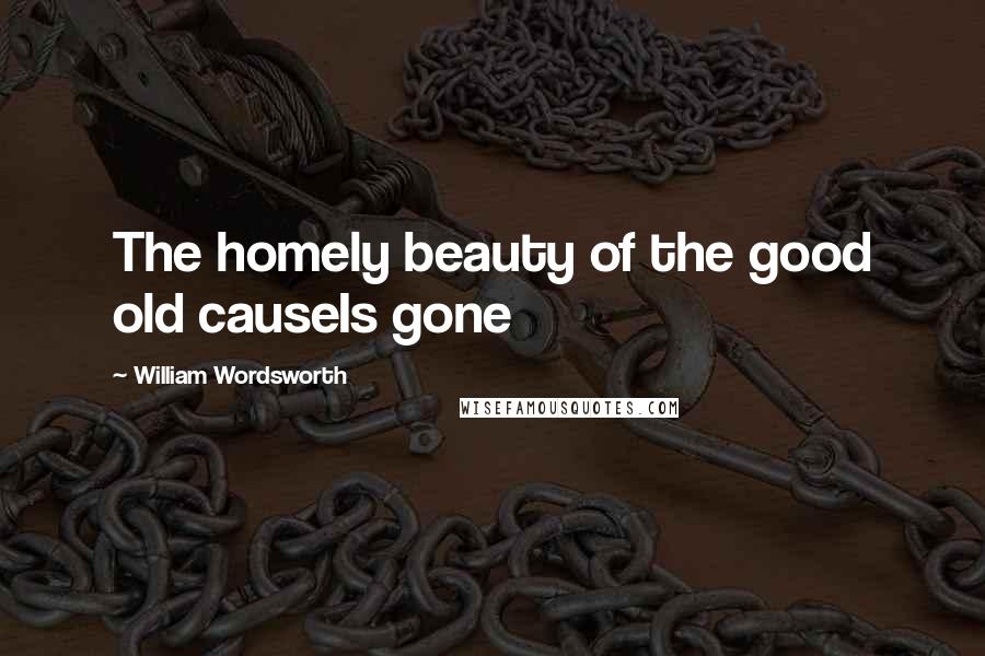 William Wordsworth Quotes: The homely beauty of the good old causeIs gone