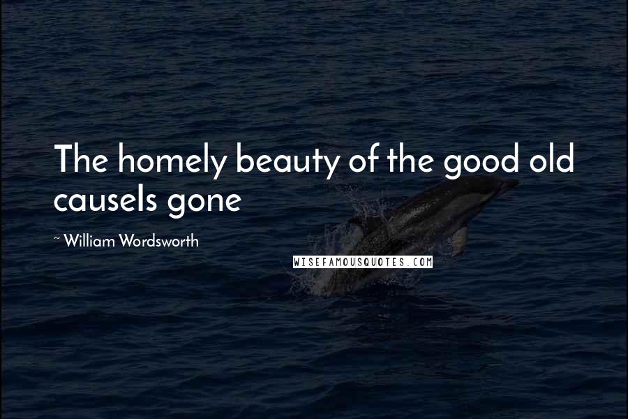 William Wordsworth Quotes: The homely beauty of the good old causeIs gone