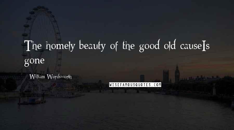 William Wordsworth Quotes: The homely beauty of the good old causeIs gone