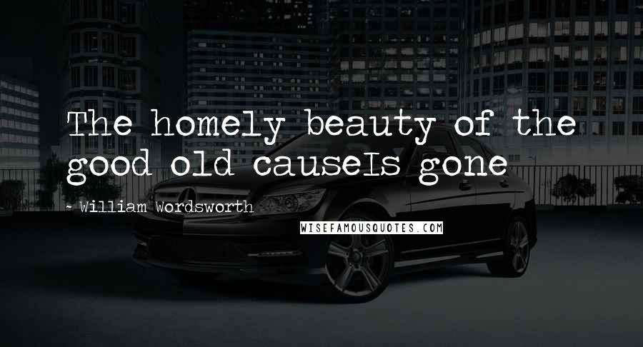 William Wordsworth Quotes: The homely beauty of the good old causeIs gone