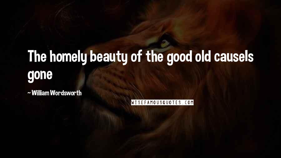 William Wordsworth Quotes: The homely beauty of the good old causeIs gone