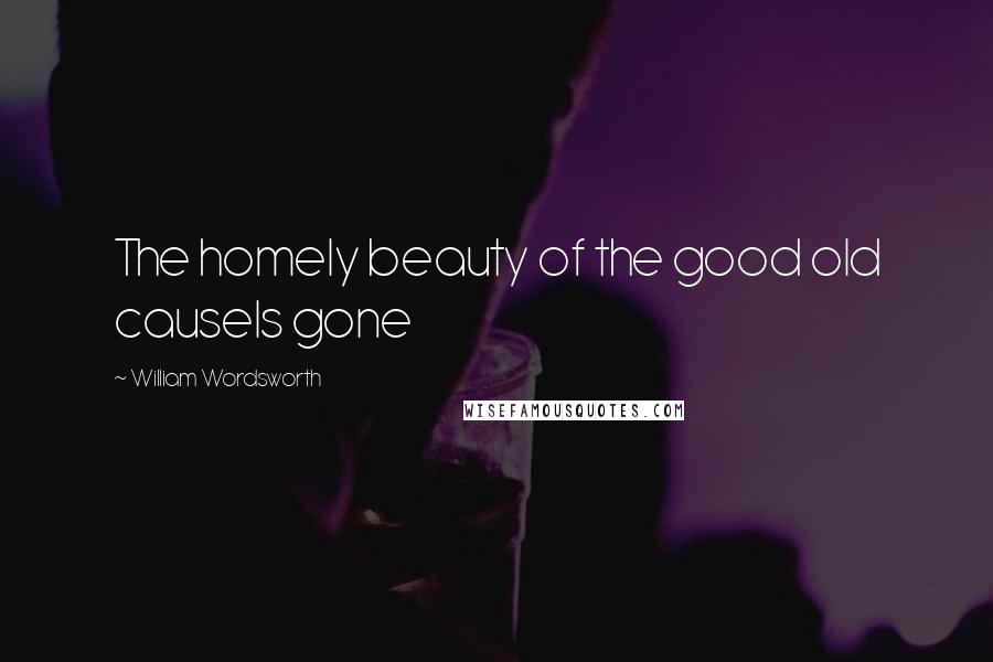 William Wordsworth Quotes: The homely beauty of the good old causeIs gone