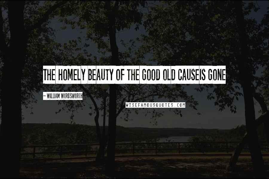 William Wordsworth Quotes: The homely beauty of the good old causeIs gone