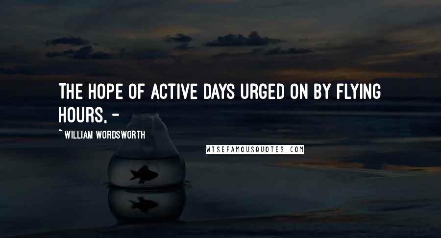 William Wordsworth Quotes: The hope Of active days urged on by flying hours, -
