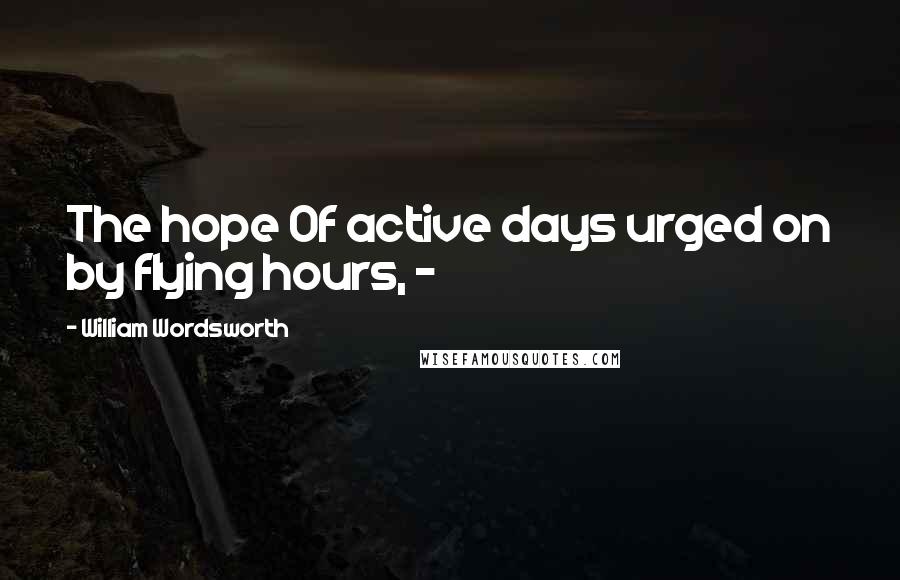 William Wordsworth Quotes: The hope Of active days urged on by flying hours, -