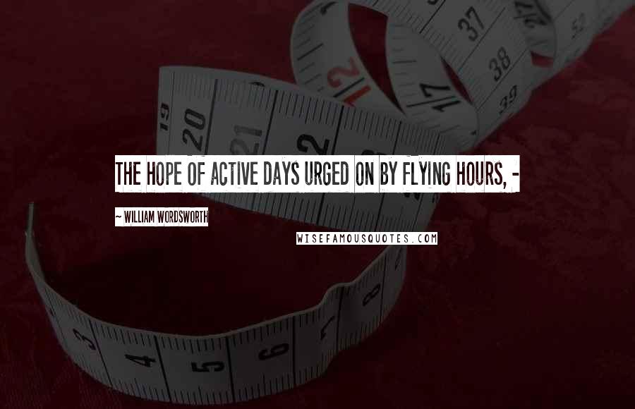 William Wordsworth Quotes: The hope Of active days urged on by flying hours, -