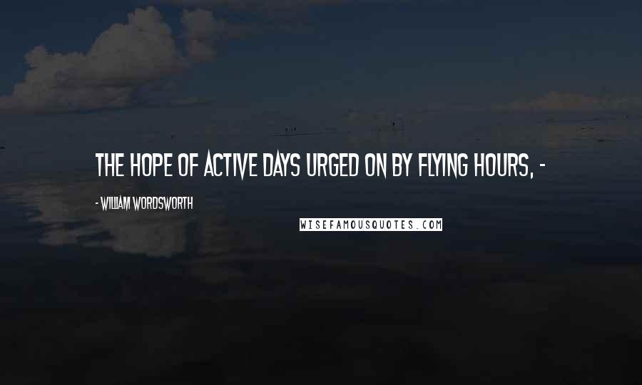 William Wordsworth Quotes: The hope Of active days urged on by flying hours, - 