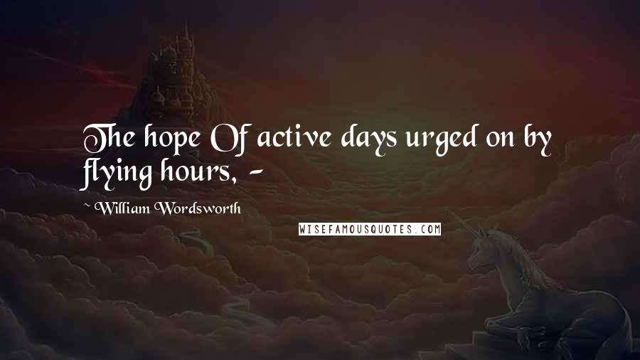 William Wordsworth Quotes: The hope Of active days urged on by flying hours, -