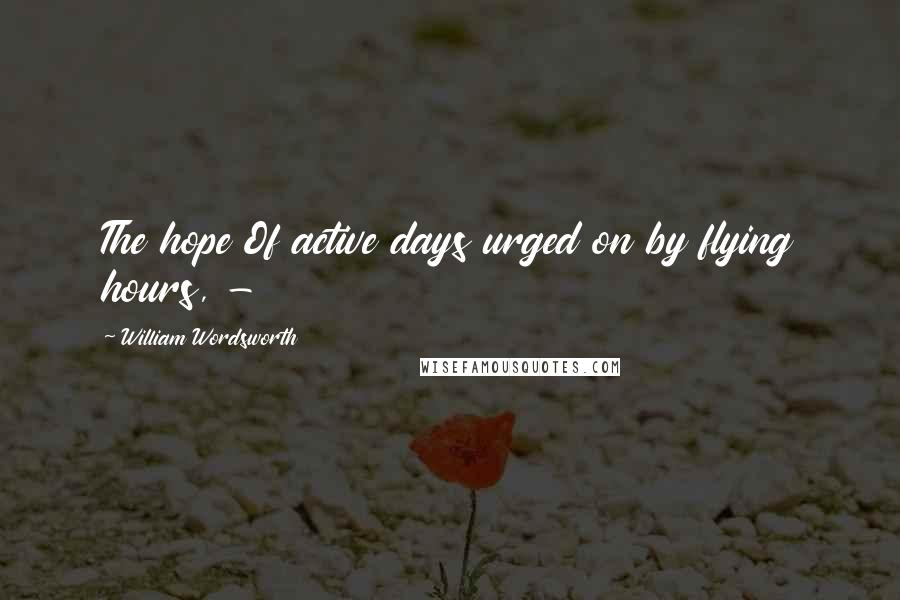William Wordsworth Quotes: The hope Of active days urged on by flying hours, -