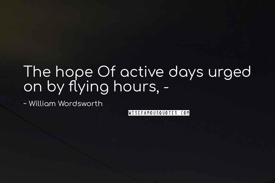 William Wordsworth Quotes: The hope Of active days urged on by flying hours, -